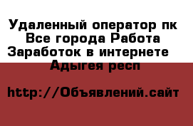 Удаленный оператор пк - Все города Работа » Заработок в интернете   . Адыгея респ.